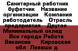 Санитарный работник-буфетчик › Название организации ­ Компания-работодатель › Отрасль предприятия ­ Другое › Минимальный оклад ­ 1 - Все города Работа » Вакансии   . Кировская обл.,Леваши д.